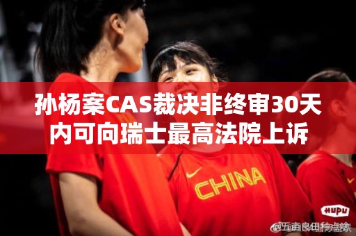 孙杨案CAS裁决非终审30天内可向瑞士最高法院上诉