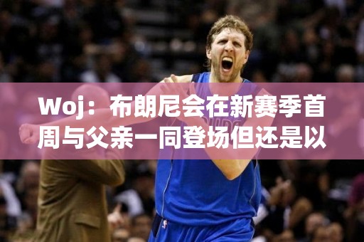 Woj：布朗尼会在新赛季首周与父亲一同登场但还是以发展联盟为主