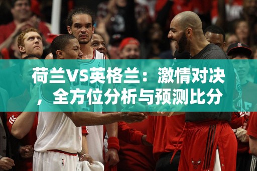 荷兰VS英格兰：激情对决，全方位分析与预测比分