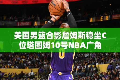 美国男篮合影詹姆斯稳坐C位塔图姆10号NBA广角