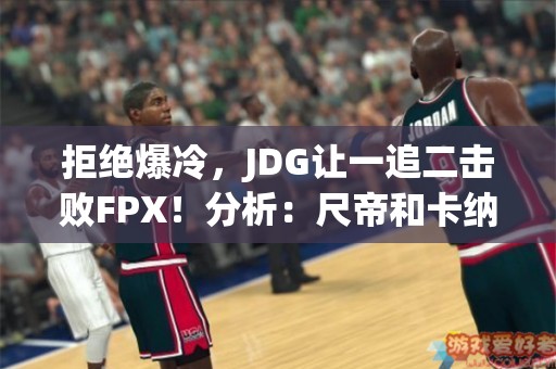 拒绝爆冷，JDG让一追二击败FPX！分析：尺帝和卡纳维的状态不佳？