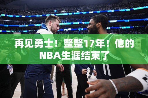 再见勇士！整整17年！他的NBA生涯结束了