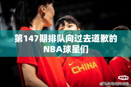 第147期排队向过去道歉的NBA球星们