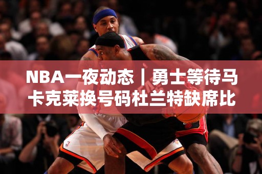 NBA一夜动态｜勇士等待马卡克莱换号码杜兰特缺席比赛