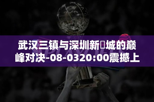 武汉三镇与深圳新鵬城的巅峰对决-08-0320:00震撼上演