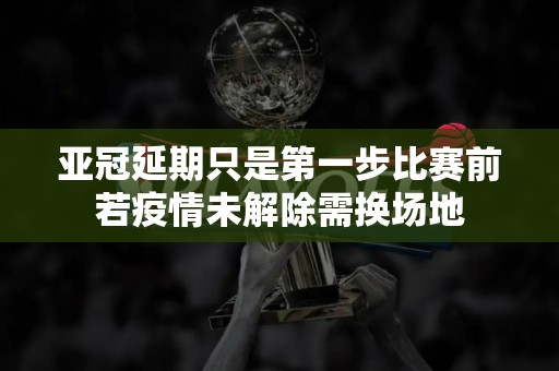 亚冠延期只是第一步比赛前若疫情未解除需换场地