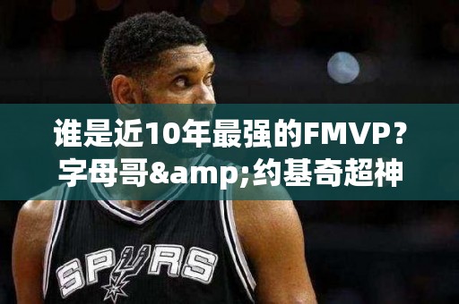 谁是近10年最强的FMVP？字母哥&约基奇超神输出灭霸詹实至名归