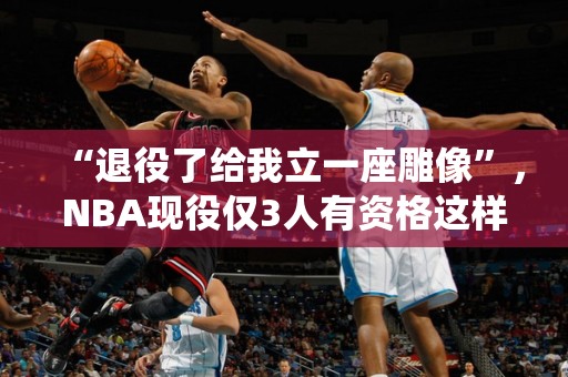 “退役了给我立一座雕像”，NBA现役仅3人有资格这样说，字母上榜