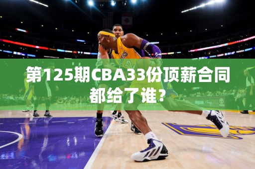 第125期CBA33份顶薪合同都给了谁？