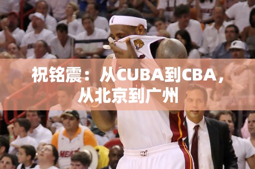 祝铭震：从CUBA到CBA，从北京到广州