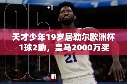 天才少年19岁居勒尔欧洲杯1球2助，皇马2000万买