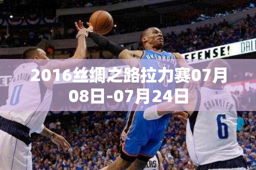 2016丝绸之路拉力赛07月08日-07月24日