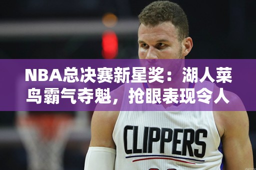 NBA总决赛新星奖：湖人菜鸟霸气夺魁，抢眼表现令人期待