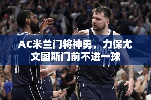 AC米兰门将神勇，力保尤文图斯门前不进一球