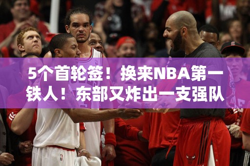 5个首轮签！换来NBA第一铁人！东部又炸出一支强队