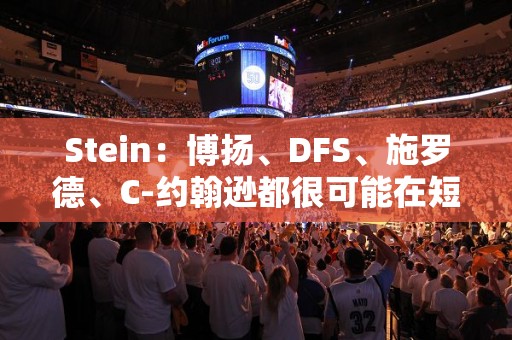 Stein：博扬、DFS、施罗德、C-约翰逊都很可能在短期内被篮网交易