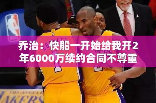 乔治：快船一开始给我开2年6000万续约合同不尊重人