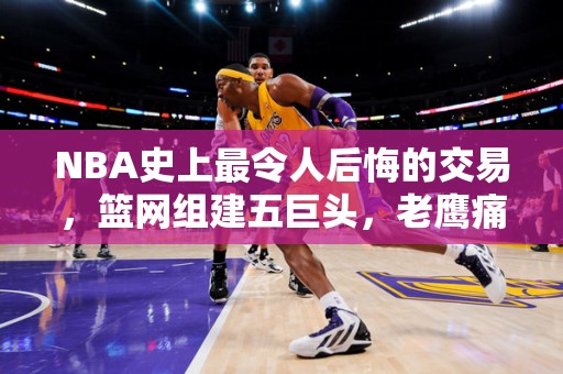 NBA史上最令人后悔的交易，篮网组建五巨头，老鹰痛失一代传奇！