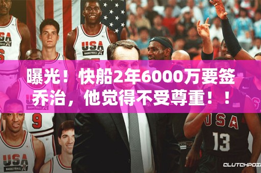 曝光！快船2年6000万要签乔治，他觉得不受尊重！！！