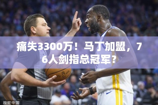 痛失3300万！马丁加盟，76人剑指总冠军？