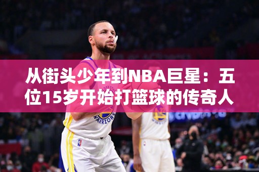 从街头少年到NBA巨星：五位15岁开始打篮球的传奇人物