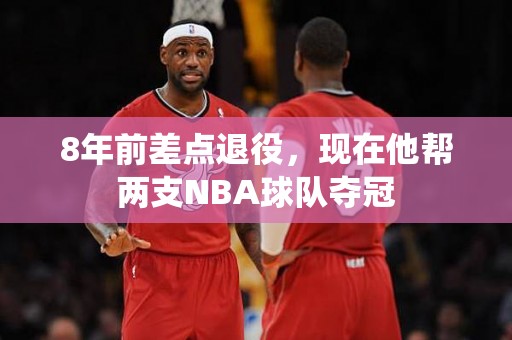 8年前差点退役，现在他帮两支NBA球队夺冠