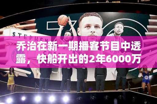 乔治在新一期播客节目中透露，快船开出的2年6000万有点不尊重人