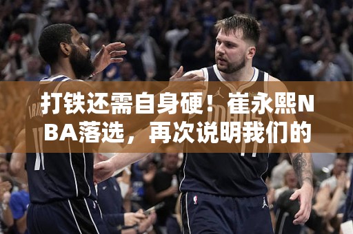 打铁还需自身硬！崔永熙NBA落选，再次说明我们的篮球水平差