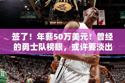 签了！年薪50万美元！曾经的勇士队榜眼，或许要淡出NBA了！