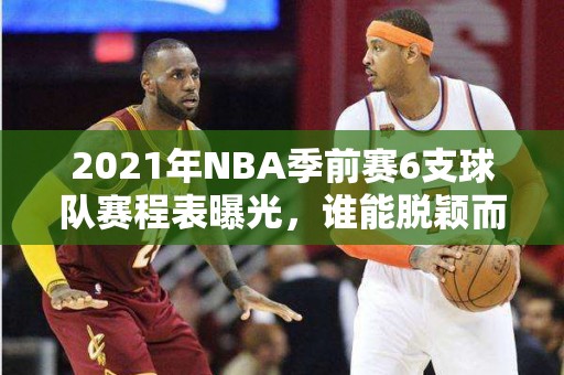 2021年NBA季前赛6支球队赛程表曝光，谁能脱颖而出？