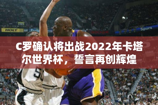 C罗确认将出战2022年卡塔尔世界杯，誓言再创辉煌