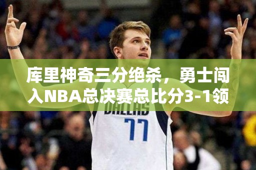 库里神奇三分绝杀，勇士闯入NBA总决赛总比分3-1领先