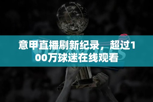 意甲直播刷新纪录，超过100万球迷在线观看