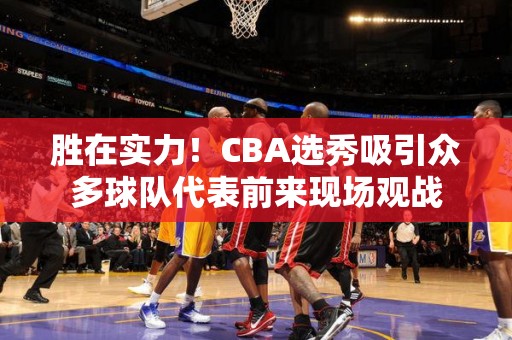 胜在实力！CBA选秀吸引众多球队代表前来现场观战