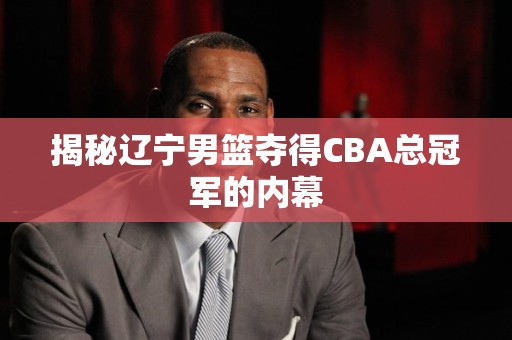 揭秘辽宁男篮夺得CBA总冠军的内幕