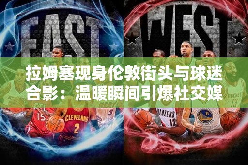 拉姆塞现身伦敦街头与球迷合影：温暖瞬间引爆社交媒体