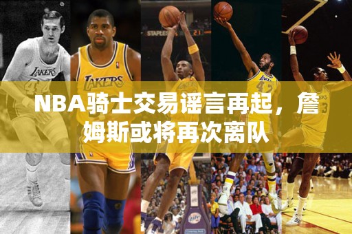 NBA骑士交易谣言再起，詹姆斯或将再次离队