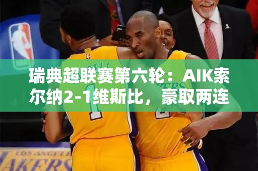 瑞典超联赛第六轮：AIK索尔纳2-1维斯比，豪取两连胜