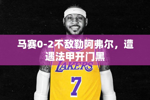 马赛0-2不敌勒阿弗尔，遭遇法甲开门黑