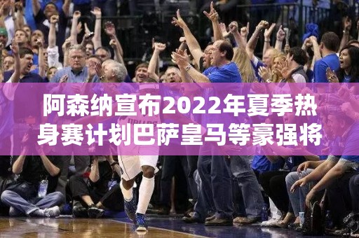 阿森纳宣布2022年夏季热身赛计划巴萨皇马等豪强将在门兴体育场对决