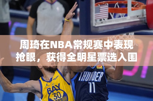 周琦在NBA常规赛中表现抢眼，获得全明星票选入围