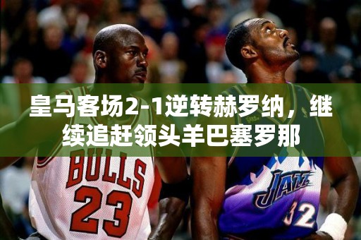 皇马客场2-1逆转赫罗纳，继续追赶领头羊巴塞罗那