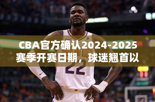 CBA官方确认2024-2025赛季开赛日期，球迷翘首以待