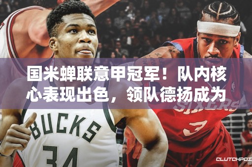 国米蝉联意甲冠军！队内核心表现出色，领队德扬成为绝对MVP