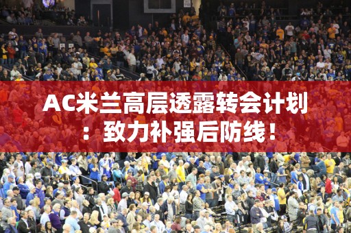 AC米兰高层透露转会计划：致力补强后防线！