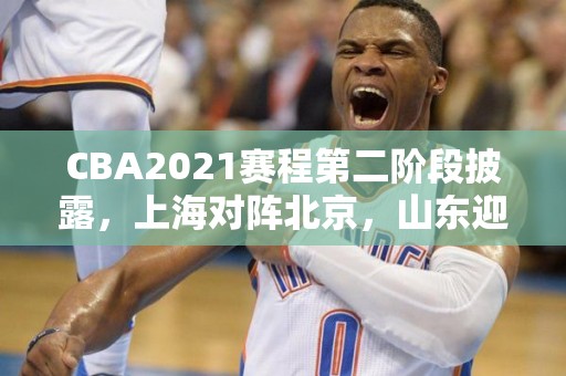 CBA2021赛程第二阶段披露，上海对阵北京，山东迎战广东