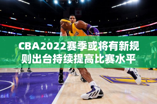 CBA2022赛季或将有新规则出台持续提高比赛水平