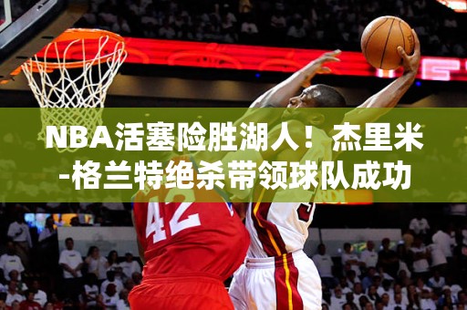 NBA活塞险胜湖人！杰里米-格兰特绝杀带领球队成功逆转