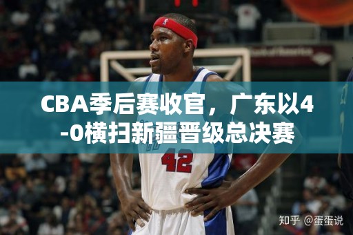 CBA季后赛收官，广东以4-0横扫新疆晋级总决赛