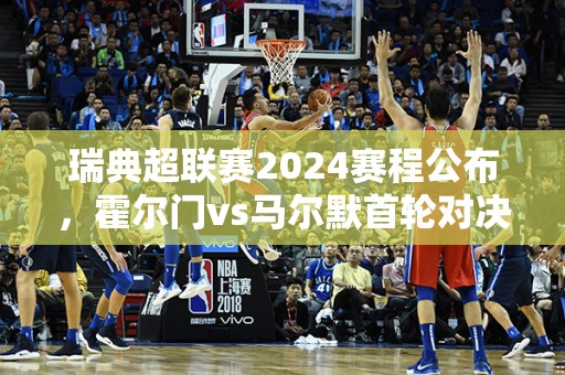 瑞典超联赛2024赛程公布，霍尔门vs马尔默首轮对决备受瞩目